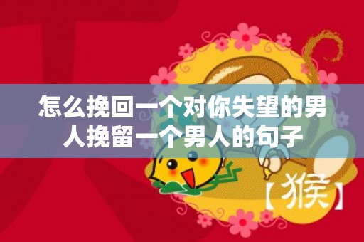 怎么挽回一个对你失望的男人挽留一个男人的句子