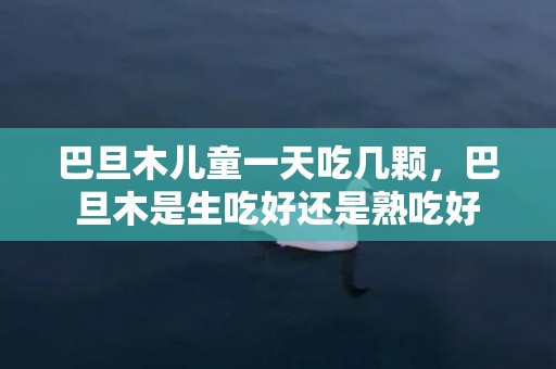 巴旦木儿童一天吃几颗，巴旦木是生吃好还是熟吃好