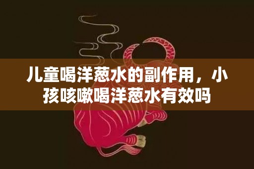 儿童喝洋葱水的副作用，小孩咳嗽喝洋葱水有效吗