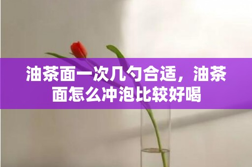 油茶面一次几勺合适，油茶面怎么冲泡比较好喝