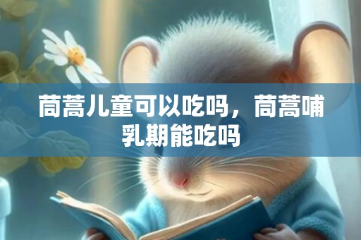 茼蒿儿童可以吃吗，茼蒿哺乳期能吃吗