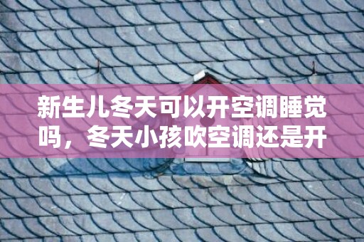 新生儿冬天可以开空调睡觉吗，冬天小孩吹空调还是开暖气好