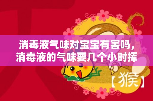 消毒液气味对宝宝有害吗，消毒液的气味要几个小时挥发
