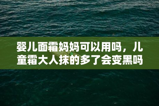 婴儿面霜妈妈可以用吗，儿童霜大人抹的多了会变黑吗