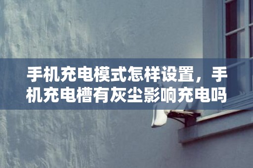 手机充电模式怎样设置，手机充电槽有灰尘影响充电吗