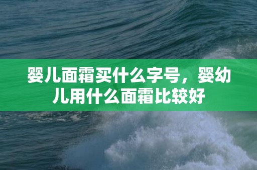婴儿面霜买什么字号，婴幼儿用什么面霜比较好