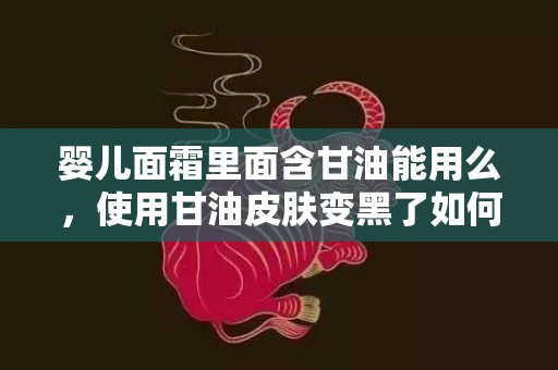 婴儿面霜里面含甘油能用么，使用甘油皮肤变黑了如何恢复