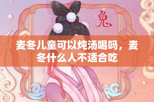 麦冬儿童可以炖汤喝吗，麦冬什么人不适合吃