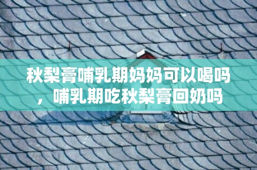 秋梨膏哺乳期妈妈可以喝吗，哺乳期吃秋梨膏回奶吗