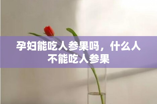 孕妇能吃人参果吗，什么人不能吃人参果