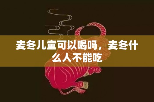 麦冬儿童可以喝吗，麦冬什么人不能吃