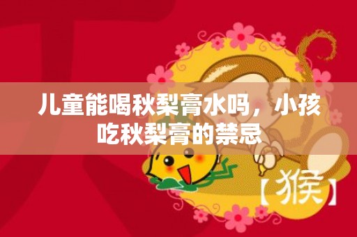 儿童能喝秋梨膏水吗，小孩吃秋梨膏的禁忌