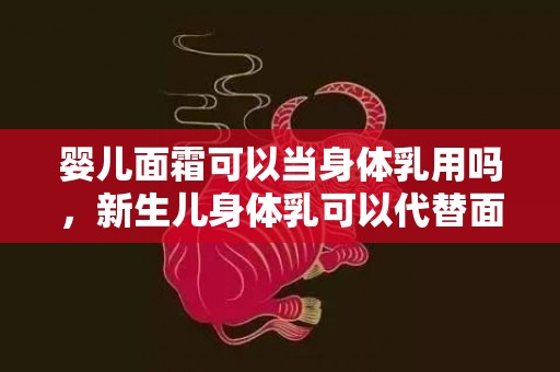 婴儿面霜可以当身体乳用吗，新生儿身体乳可以代替面霜吗