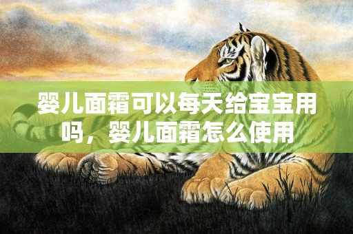 婴儿面霜可以每天给宝宝用吗，婴儿面霜怎么使用