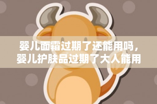 婴儿面霜过期了还能用吗，婴儿护肤品过期了大人能用吗