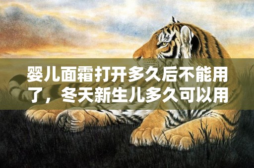 婴儿面霜打开多久后不能用了，冬天新生儿多久可以用面霜