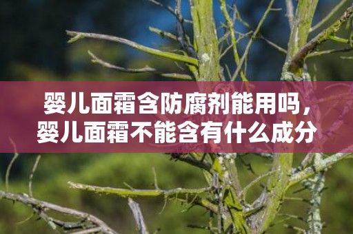 婴儿面霜含防腐剂能用吗，婴儿面霜不能含有什么成分