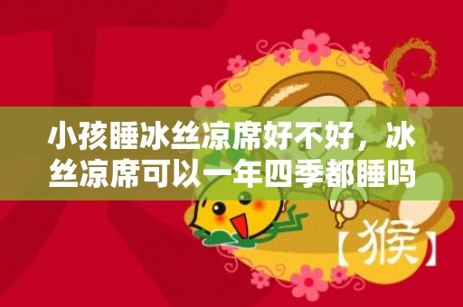 小孩睡冰丝凉席好不好，冰丝凉席可以一年四季都睡吗