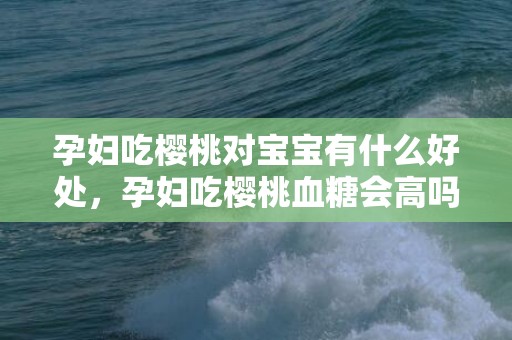 孕妇吃樱桃对宝宝有什么好处，孕妇吃樱桃血糖会高吗