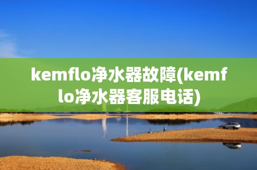 kemflo净水器故障(kemflo净水器客服电话)