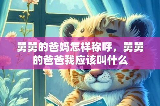 舅舅的爸妈怎样称呼，舅舅的爸爸我应该叫什么