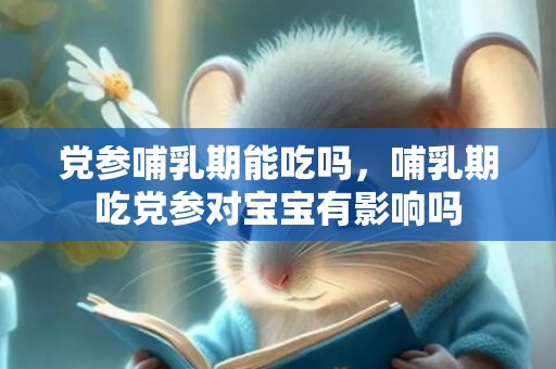 党参哺乳期能吃吗，哺乳期吃党参对宝宝有影响吗