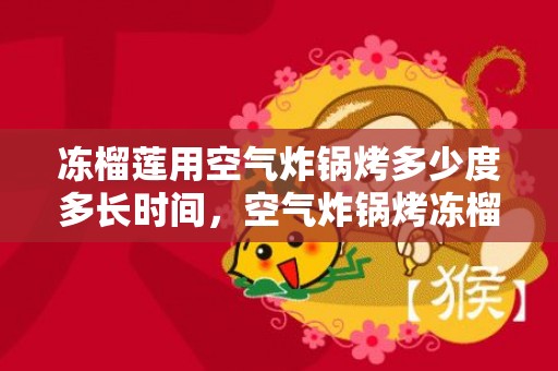 冻榴莲用空气炸锅烤多少度多长时间，空气炸锅烤冻榴莲的温度和时间