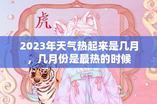 2023年天气热起来是几月，几月份是最热的时候