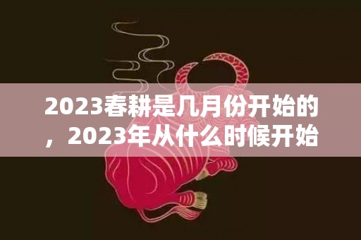 2023春耕是几月份开始的，2023年从什么时候开始进入春耕季节