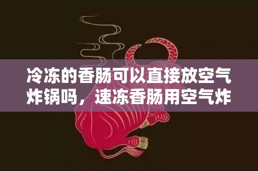 冷冻的香肠可以直接放空气炸锅吗，速冻香肠用空气炸锅炸需要解冻吗