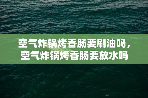 空气炸锅烤香肠要刷油吗，空气炸锅烤香肠要放水吗