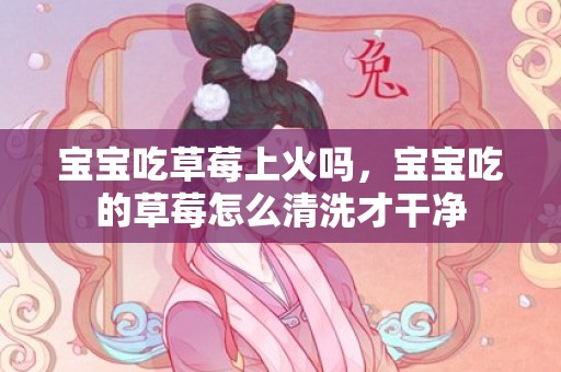 宝宝吃草莓上火吗，宝宝吃的草莓怎么清洗才干净