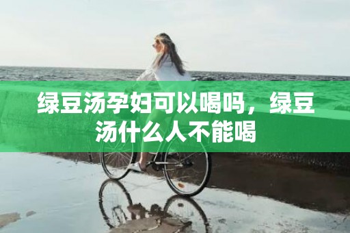 绿豆汤孕妇可以喝吗，绿豆汤什么人不能喝