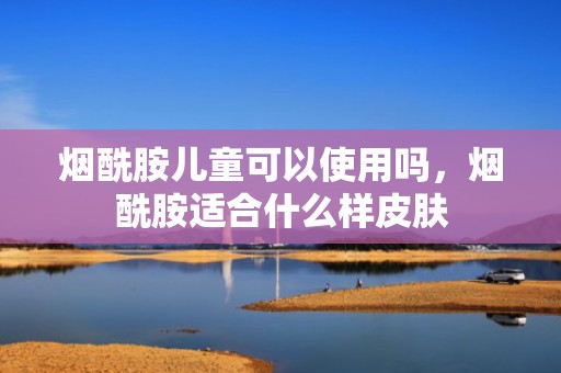 烟酰胺儿童可以使用吗，烟酰胺适合什么样皮肤