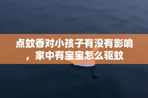 点蚊香对小孩子有没有影响，家中有宝宝怎么驱蚊