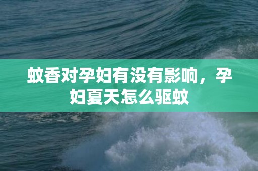 蚊香对孕妇有没有影响，孕妇夏天怎么驱蚊