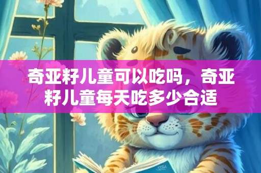 奇亚籽儿童可以吃吗，奇亚籽儿童每天吃多少合适