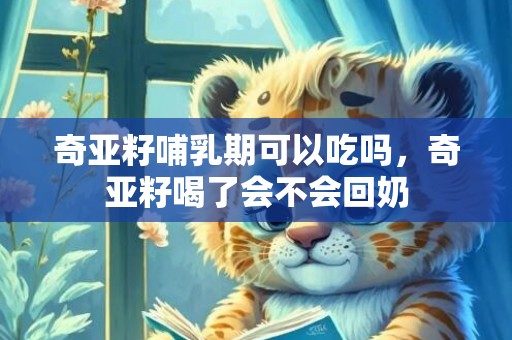 奇亚籽哺乳期可以吃吗，奇亚籽喝了会不会回奶