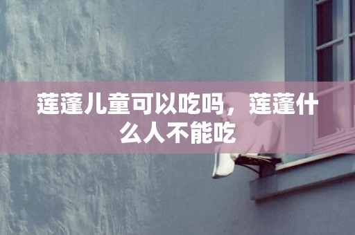 莲蓬儿童可以吃吗，莲蓬什么人不能吃