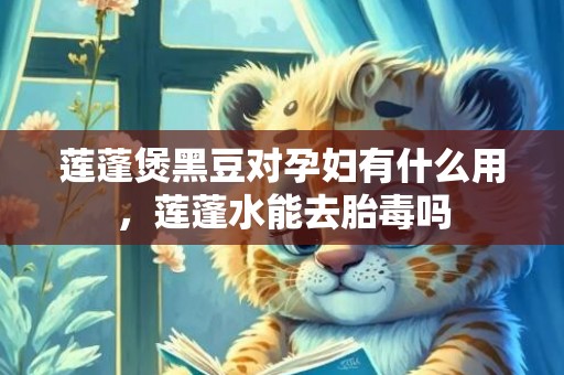 莲蓬煲黑豆对孕妇有什么用，莲蓬水能去胎毒吗