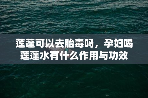 莲蓬可以去胎毒吗，孕妇喝莲蓬水有什么作用与功效