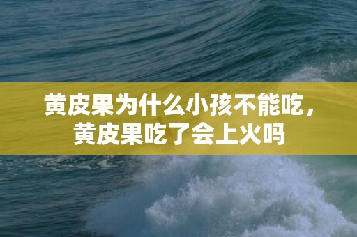黄皮果为什么小孩不能吃，黄皮果吃了会上火吗