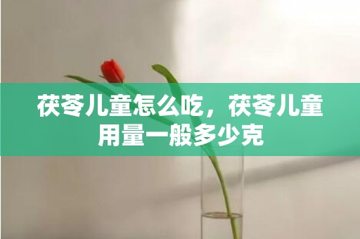 茯苓儿童怎么吃，茯苓儿童用量一般多少克