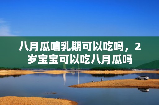 八月瓜哺乳期可以吃吗，2岁宝宝可以吃八月瓜吗