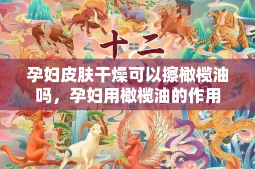 孕妇皮肤干燥可以擦橄榄油吗，孕妇用橄榄油的作用
