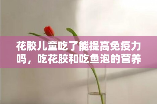 花胶儿童吃了能提高免疫力吗，吃花胶和吃鱼泡的营养一样吗