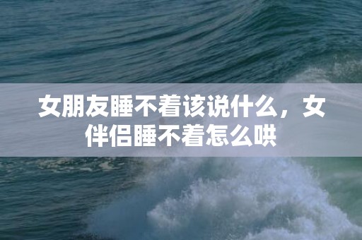 女朋友睡不着该说什么，女伴侣睡不着怎么哄