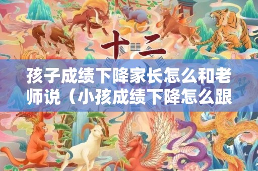 孩子成绩下降家长怎么和老师说（小孩成绩下降怎么跟老师说说）
