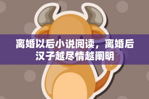 离婚以后小说阅读，离婚后汉子越尽情越阐明