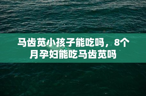 马齿苋小孩子能吃吗，8个月孕妇能吃马齿苋吗